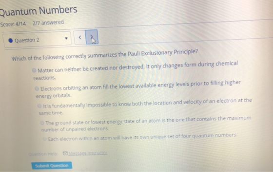 Quantum Numbers Score: 4/14 217 answered Question 2 Which of the following correctly summarizes the Pauli Exclusionary Princi