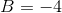 B=-4