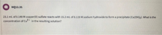 HQ12.31 23.1 mL of 0.148 M copper(I) sulfate reacts with 15.2 mL of 0.119 M sodium hydroxide to form a precipitate (Cu(OH). what is the concentration of Cu+ in the resulting solution?
