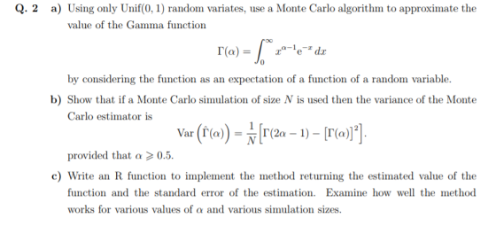 Q. 2 a) Using only Unif 0,1) random variates, use a Monte Carlo algorithm to approximate the value of the Gamma function 0 by