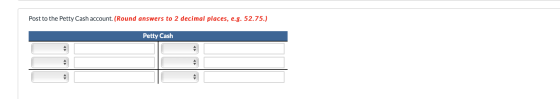Post to the Petty Cash account. (Round answers to 2 decimal places, e.g. 52.75.) Petty Cash