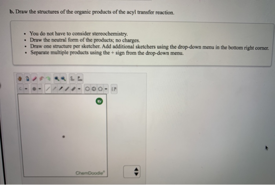 b. Draw the structures of the organic products of the acyl transfer reaction. You do not have to consider stereochemistry. Dr