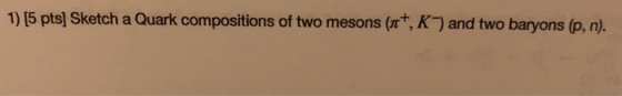 (nt, K) and two baryons (p, n). 1) [5 pts] Sketch a Quark compositions of two mesons