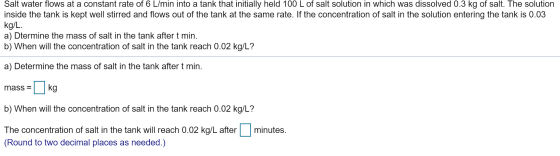 Salt water flows at a constant rate of 6 L/min into a tank that initially held 100 L of salt solution in which was dissolved