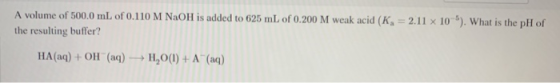 A volume of 500.0 mL of 0.110 M NaOH is added to 625 mL of 0.200 M weak acid (K, = 2.11 x 10). What is the pH of the resulti