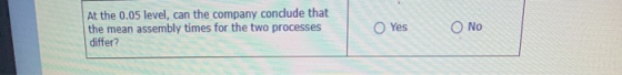 At the 0.05 level, can the company conclude that the mean assembly times for the two processes differ? Yes Ο Νο