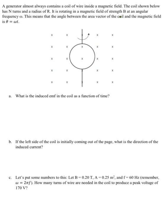 A generator almost always contains a coil of wire inside a magnetic field. The coil shown below has N turns and a radius of R