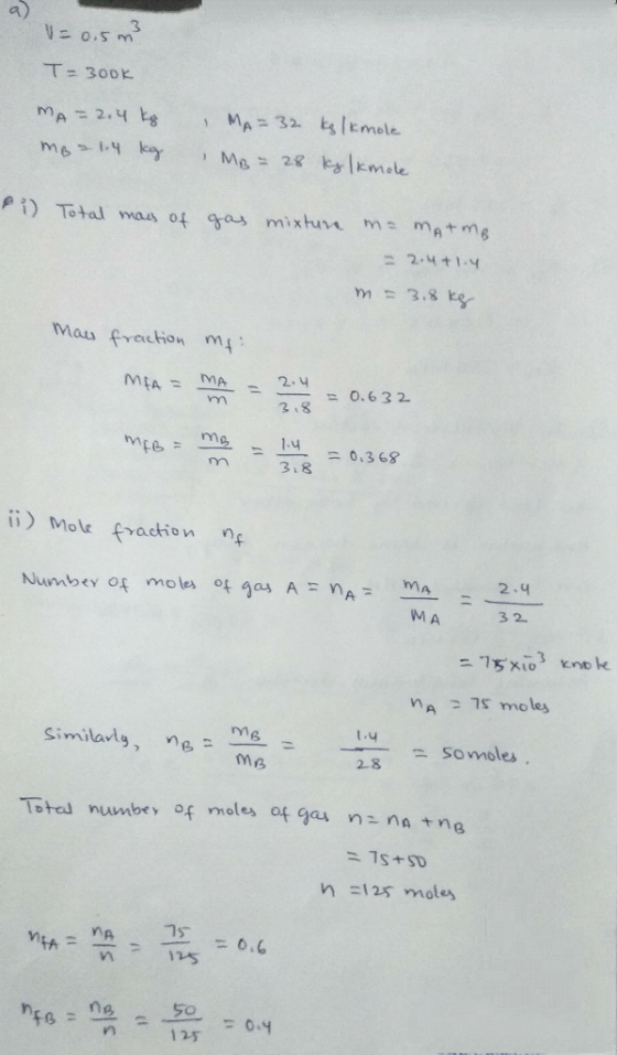 V = 0.5 m² T= 300k MA=2.4 kg MB2 1.4 kg , MA= 32 kg/kmole MB = 28 kg/kmole Pi) Total mais of gas mixture m= mAtmB = 2.4+1.4 m