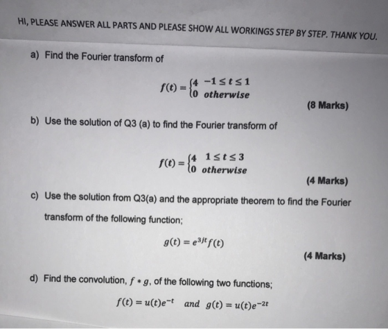 HI, PLEASE ANSWER ALL PARTS AND PLEASE SHOW ALL WORKINGS STEP BY STEP. THANK YOU. a) Find the Fourier transform of f(t) = 14