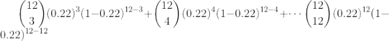 \binom{12}{3}(0.22)^3(1-0.22)^{12-3}+\binom{12}{4}(0.22)^4(1-0.22)^{12-4}+\cdots \binom{12}{12}(0.22)^{12}(1-0.22)^{12-12}