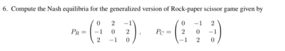 6. Compute the Nash equilibria for the generalized version of Rock-paper scissor game given by PR = 0 -1 2 2 0 -1 -1 2 0 , Pc