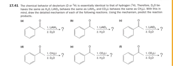 17.41 The chemical behavior of deuterium (D or 2H) is essentially identical to that of hydrogen (H). Therefore, D20 be- haves the same as H20, LiAID4 behaves the same as LiAIH, and CD3Li behaves the same as CHaLi. With this in mind, draw the detailed mechanism of each of the following reactions. Using the mechanism, predict the reaction products 0 0 1. LiAID 1. LiAID 2. H2O 1. LAIH 1. CH,L 2. D20 CD,L 2. H20 2. D2O