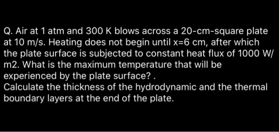 Q. Air at 1 atm and 300 K blows across a 20-cm-square plate at 10 m/s. Heating does not begin until x=6 cm, after which the p