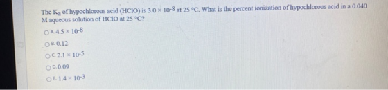 The Ka of hypochlorous acid (HCIO) is 3.0 x 10-8 at 25 °C. What is the percent ionization of hypochlorous acid in a 0.040 M a
