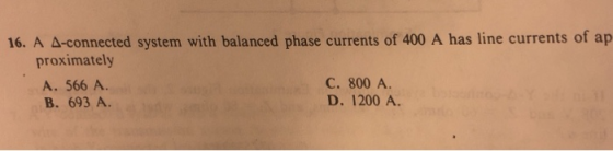 16, A Δ-connected system with balanced phase currents of 400 A has line currents of ap proximately A. 566 A. B. 693 A. C. 800