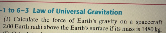 1 to 6-3 Law of Universal Gravitation (I) Calculate the force of Earths gravity on a spacecraft 2.00 Earth radii above the Earths surface if its mass is 1480 kg.