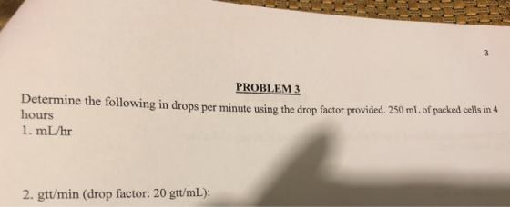 PROBLEM 3 Determine the following in drops per minute using the drop factor provided. 250 ml.ot hours 1. mL/hr packed cls in 2. gtt/min (drop factor: 20 gtt/mL):