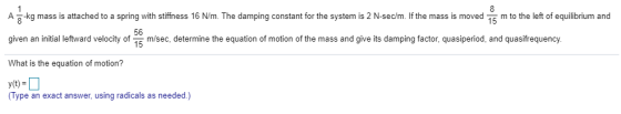 8 Až kg mass is attached to a spring with stiffness 16 N/m. The damping constant for the system is 2 N-sec/m. If the mass is