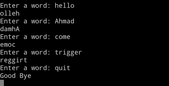 Enter a word: hello olleh Enter a word: Ahmad damhA Enter a word: come emoc Enter a word: trigger reggirt Enter a word: quit