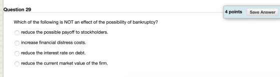 Question 29 4 points Save Answer Which of the following is NOT an effect of the possibility of bankruptcy? o reduce the possi