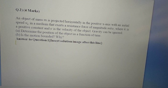 Q.2) (4 Marks) An object of mass m is projected horizontally in the positive x-axis with an initial speed v, in a medium that