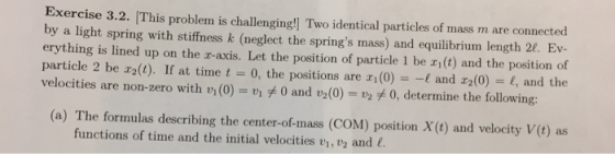 Exercise 3.2. This problem is challenging! Two identical particles of mass m are connected by a light spring with stiffness k