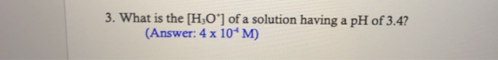 3. What is the [H3O] of a solution having a pH of 3.4? (Answer: 4 x 10-M)