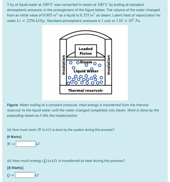 5 kg of liquid water at 100°C was converted to steam at 100°C by boiling at standard atmospheric pressure, in the arrangement