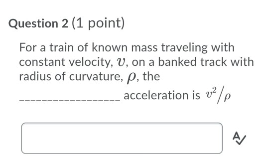 Question 2 (1 point) For a train of known mass traveling with constant velocity, V, on a banked track with radius of curvatur
