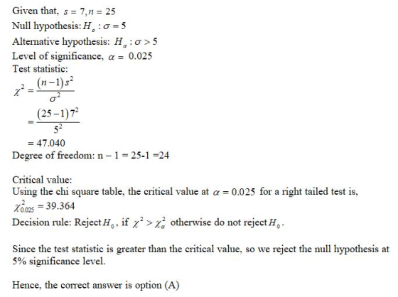 Given that, s = 7,n= 25 Null hypothesis: H.:0=5 Alternative hypothesis: H:0 > 5 Level of significance, a = 0.025 Test statist