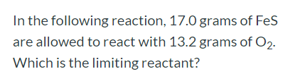 In the following reaction, 17.0 grams of FeS are allowed to react with 13.2 grams of O2. Which is the limiting reactant?