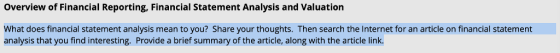 Overview of Financial Reporting, Financial Statement Analysis and Valuation What does financial statement analysis mean to you? Share your thoughts. Then search the Internet for an article on financial statement analysis that you find interesting. Provide a brief summary of the article, along with the article link.