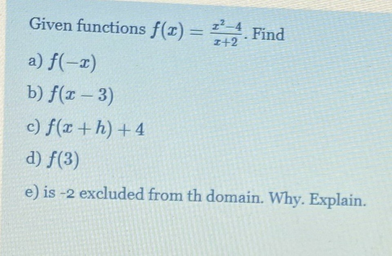 Given functions f(1) = I 2-4 Find I+2 a) f(-x) b) f(x – 3) c) f(x +h) +4 d) f(3) e) is -2 excluded from th domain. Why. Expla