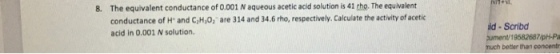 8. The equivalent conductance of 0.001 N aqueous acetic acid solution is 41 tho. The equivalent conductance of H and C,H,0, are 314 and 34.6 rho, respectively. Calculate the activity of acetic acid in 0.001 N solution. Scribd cument/19582687/pH-Pa nuch beter than concentr