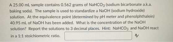 A 25.00 mL sample contains 0.562 grams of NaHCO3 (sodium bicarbonate a.k.a. baking soda). The sample is used to standardize a
