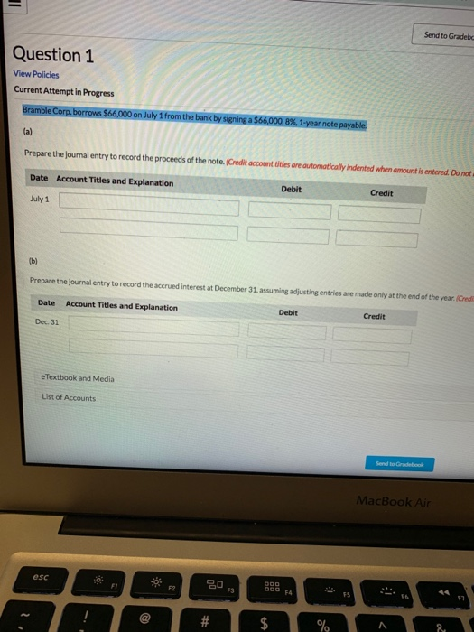 Send to Grade Question 1 View Policies Current Attempt in Progress Bramble Corp.borrows $66,000 on July 1 from the bank by si