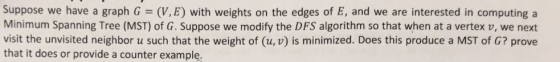 Suppose we have a graph G = (V, E) with weights on the edges of E, and we are interested in computing a Minimum Spanning Tree