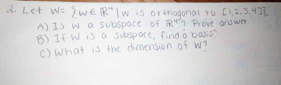 w is orthogonal to CI,2,3,413. A) Is W a Subspace of R Prove ans wer. 8) If w i5 a subspace, find o basis C) What is the dlim