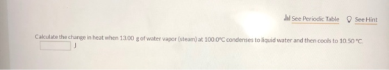 Il See Periodic Table See Hint Calculate the change in heat when 13.00 g of water vapor (steam) at 100.0°C condenses to liqui
