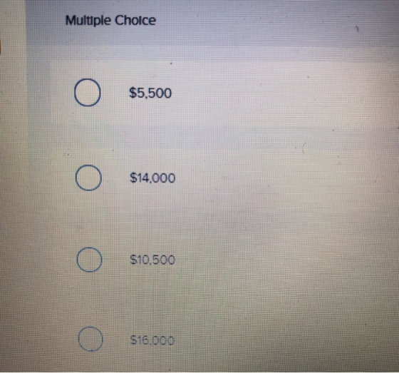 Multiple Choice o $5,500 o O s14,000 S14.000 o o s10,500 S10,500 o 516 000
