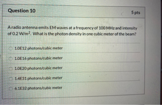 Question 10 5 pts Aradio antenna emits EM waves at a frequency of 100 MHz and intensity of 0.2 W/m2. What is the photon densi