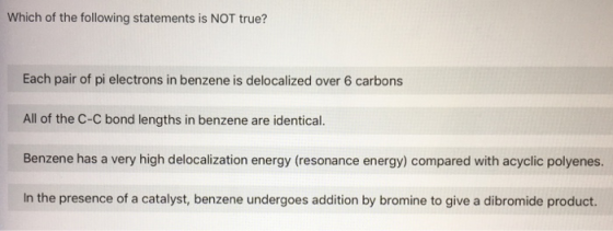 Which of the following statements is NOT true? Each pair of pi electrons in benzene is delocalized over 6 carbons All of the