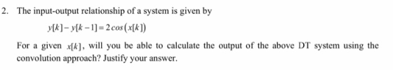 2. The input-output relationship of a system is given by yk]-ylk-11- 2 cos (x[kl) For a given x[k], will you be able to calcu