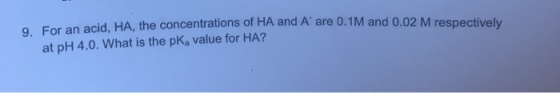 9. For a n acid, HA, the concentrations of HA and A are 0.1M and 0.02 M respectively at pH 4.0. What is the pKa value for HA?