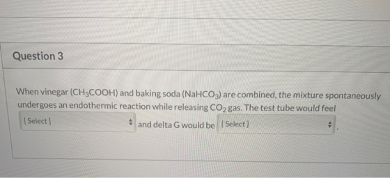 Question 3 When vinegar (CH3COOH) and baking soda (NaHCO3) are combined, the mixture spontaneously undergoes an endothermic r