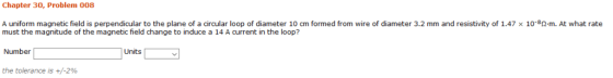 Chapter 30, Problem 008 A uniform magnetic field is perpendicular to the plane of a circular loop of diameter 10 cm formed fr