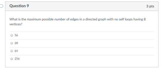 Question 9 3 pts What is the maximum possible number of edges in a directed graph with no self loops having 8 vertices? 0 56