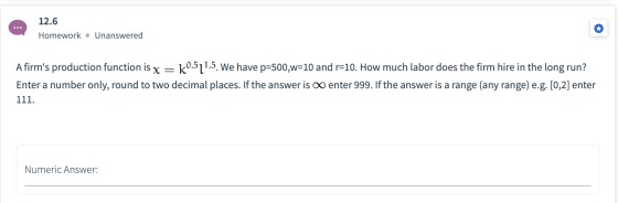 12.6 Homework • Unanswered A firms production function is x == k°.511.5. We have p=500,w=10 and r=10. How much labor does th