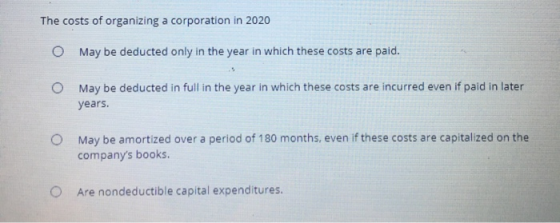 The costs of organizing a corporation in 2020 O May be deducted only in the year in which these costs are paid. O May be dedu