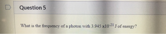 Question 5 What is the frequency of a photon with 3.945 x101 J of energy?